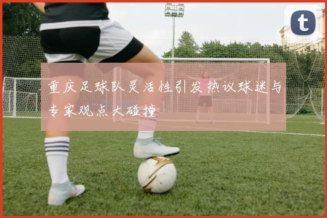 重庆足球队灵活性引发热议球迷与专家观点大碰撞