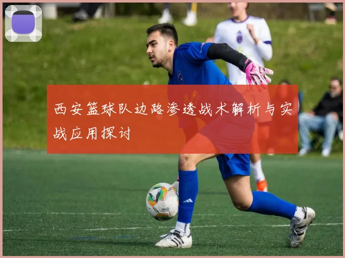 西安篮球队边路渗透战术解析与实战应用探讨