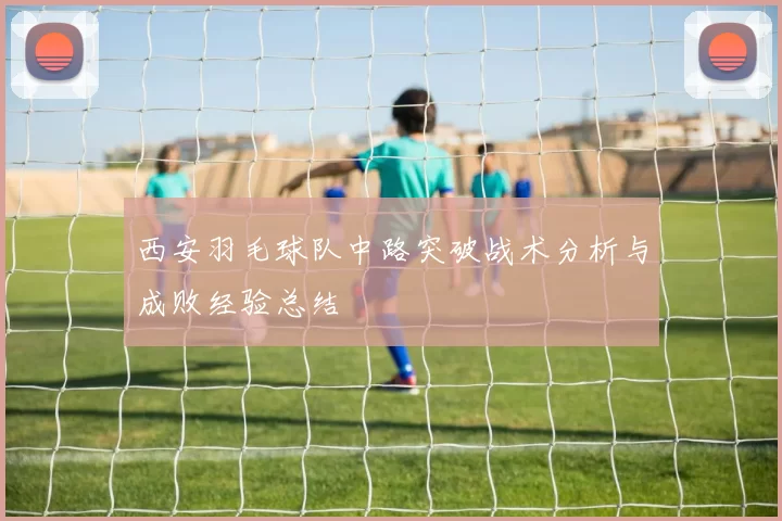 西安羽毛球队中路突破战术分析与成败经验总结
