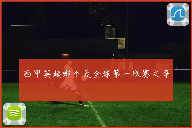 西甲英超哪个是全球第一联赛之争