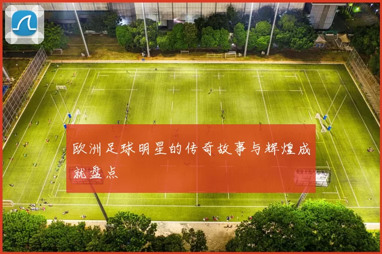 欧洲足球明星的传奇故事与辉煌成就盘点