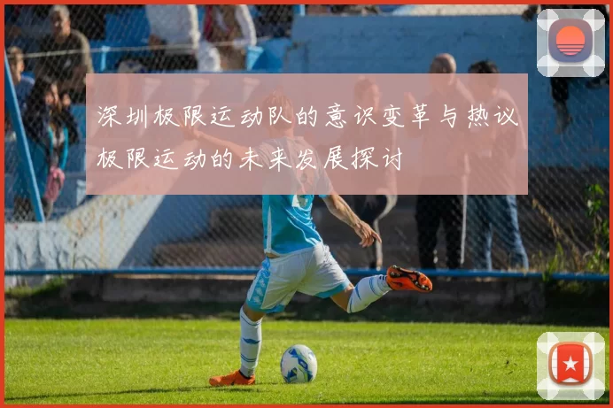 深圳极限运动队的意识变革与热议极限运动的未来发展探讨