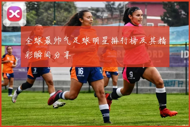 全球最帅气足球明星排行榜及其精彩瞬间分享