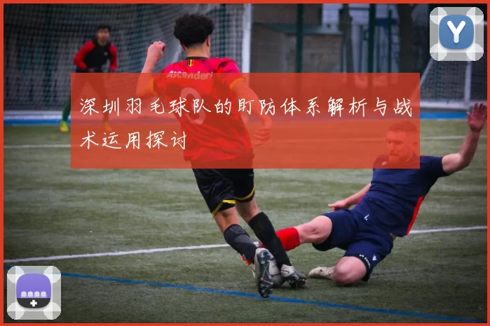 深圳羽毛球队的盯防体系解析与战术运用探讨