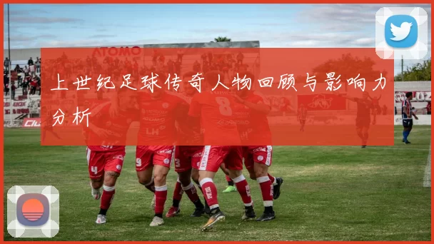 上世纪足球传奇人物回顾与影响力分析