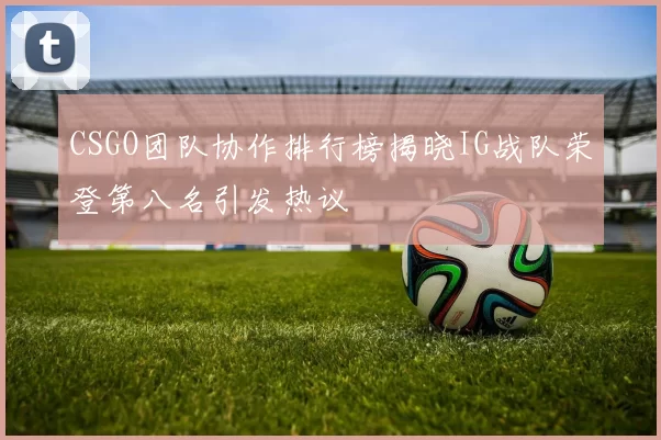 CSGO团队协作排行榜揭晓IG战队荣登第八名引发热议