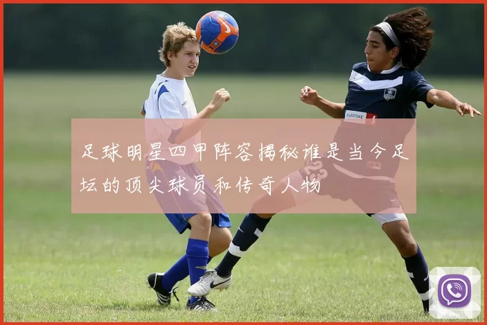 足球明星四甲阵容揭秘谁是当今足坛的顶尖球员和传奇人物