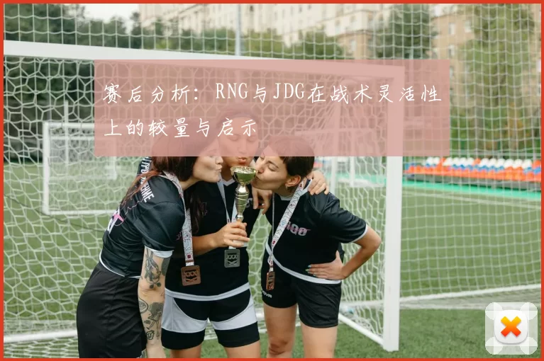赛后分析：RNG与JDG在战术灵活性上的较量与启示