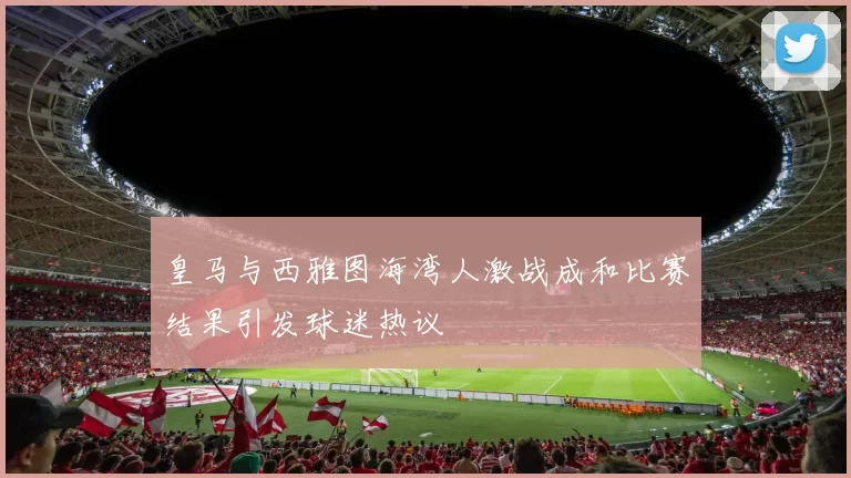 皇马与西雅图海湾人激战成和比赛结果引发球迷热议