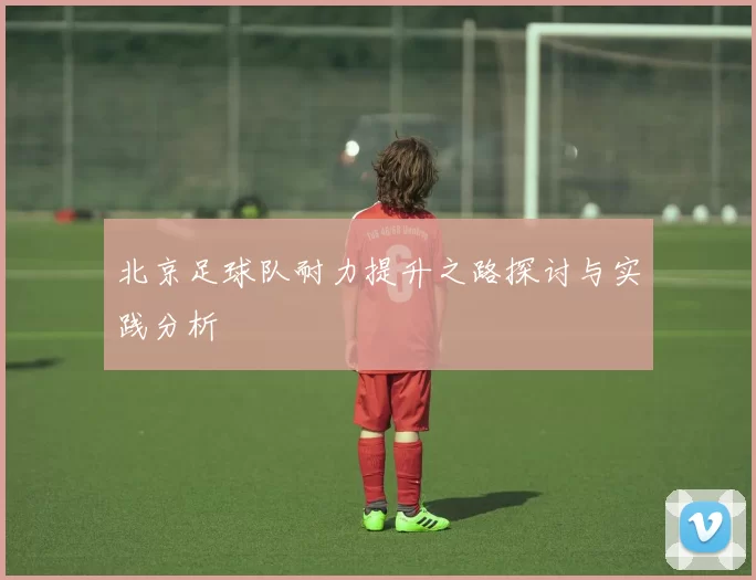 北京足球队耐力提升之路探讨与实践分析