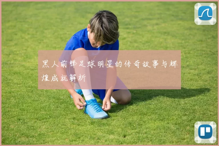 黑人前锋足球明星的传奇故事与辉煌成就解析