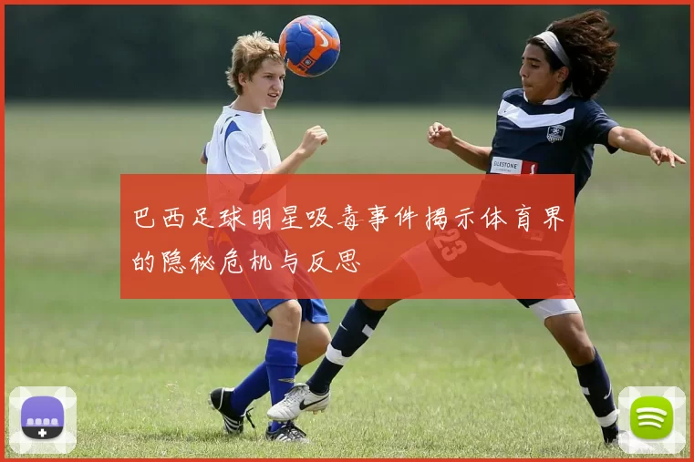 巴西足球明星吸毒事件揭示体育界的隐秘危机与反思