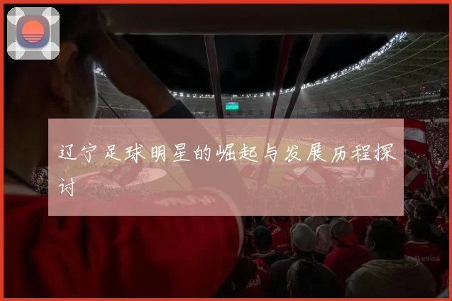 辽宁足球明星的崛起与发展历程探讨