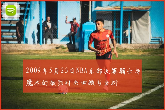 2009年5月23日NBA东部决赛骑士与魔术的激烈对决回顾与分析