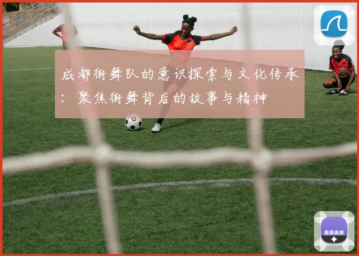 成都街舞队的意识探索与文化传承：聚焦街舞背后的故事与精神