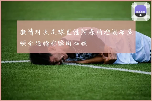 激情对决足球直播阿森纳迎战布莱顿全场精彩瞬间回顾