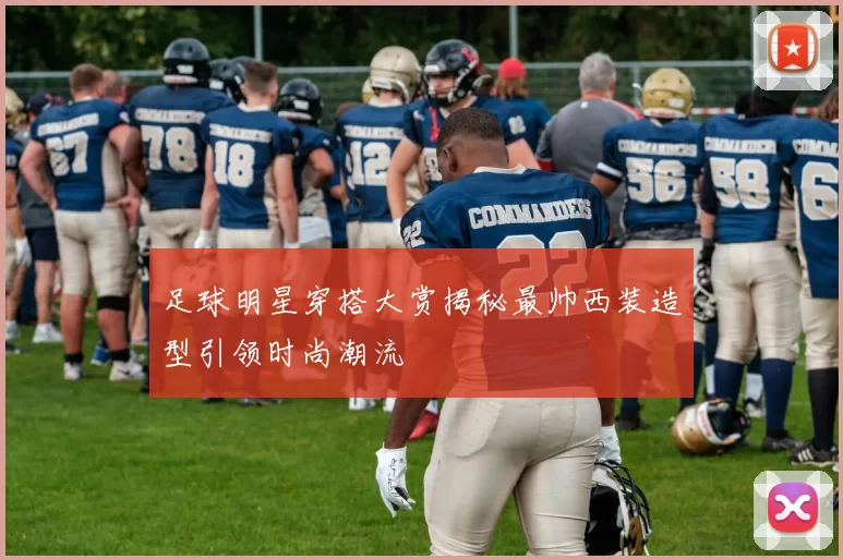 足球明星穿搭大赏揭秘最帅西装造型引领时尚潮流
