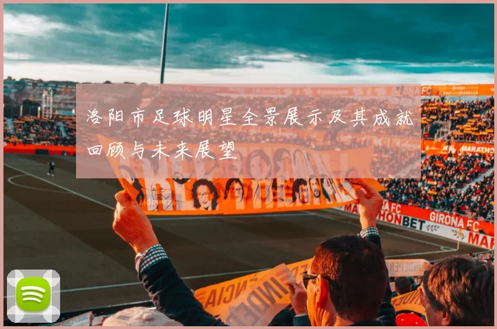 洛阳市足球明星全景展示及其成就回顾与未来展望