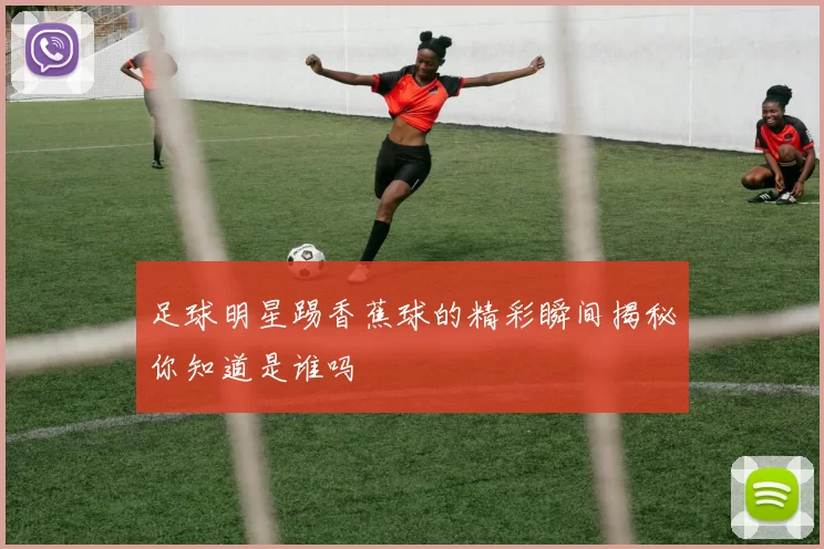 足球明星踢香蕉球的精彩瞬间揭秘你知道是谁吗
