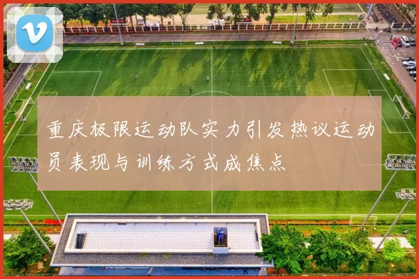 重庆极限运动队实力引发热议运动员表现与训练方式成焦点
