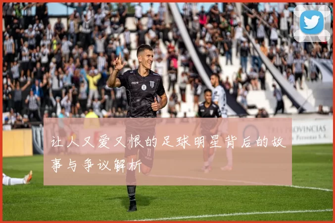 让人又爱又恨的足球明星背后的故事与争议解析