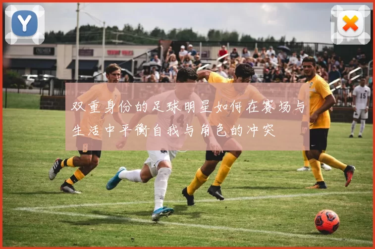 双重身份的足球明星如何在赛场与生活中平衡自我与角色的冲突