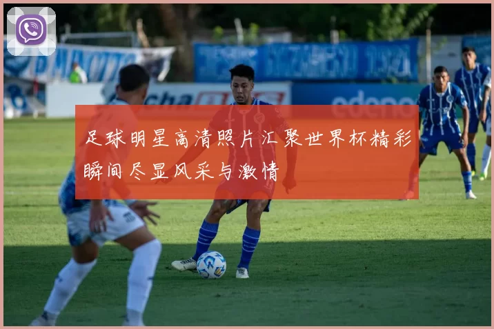 足球明星高清照片汇聚世界杯精彩瞬间尽显风采与激情