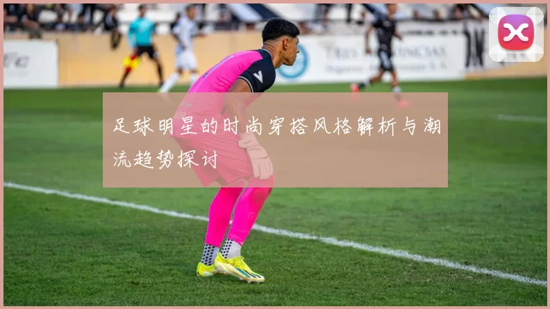 足球明星的时尚穿搭风格解析与潮流趋势探讨