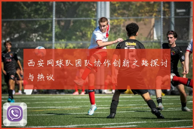 西安网球队团队协作创新之路探讨与热议