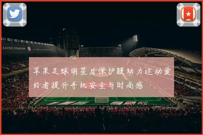 苹果足球明星后保护膜助力运动爱好者提升手机安全与时尚感