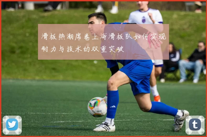 滑板热潮席卷上海滑板队如何实现耐力与技术的双重突破