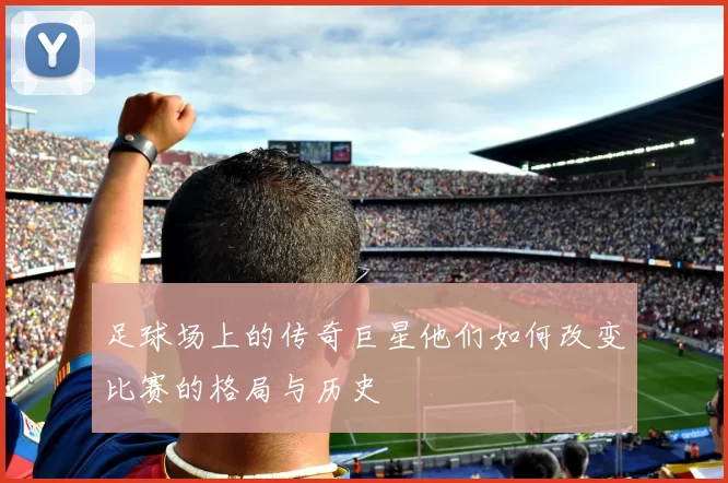 足球场上的传奇巨星他们如何改变比赛的格局与历史