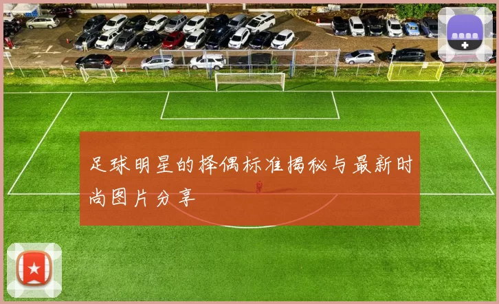 足球明星的择偶标准揭秘与最新时尚图片分享