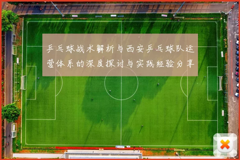 乒乓球战术解析与西安乒乓球队运营体系的深度探讨与实践经验分享