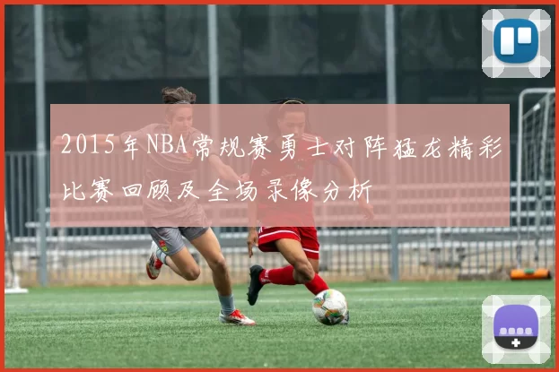 2015年NBA常规赛勇士对阵猛龙精彩比赛回顾及全场录像分析