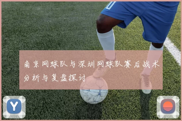 南京网球队与深圳网球队赛后战术分析与复盘探讨