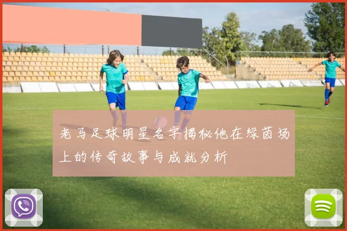 老马足球明星名字揭秘他在绿茵场上的传奇故事与成就分析