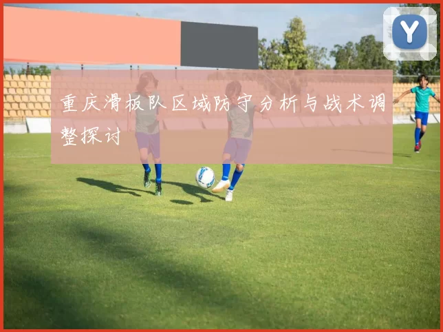 重庆滑板队区域防守分析与战术调整探讨