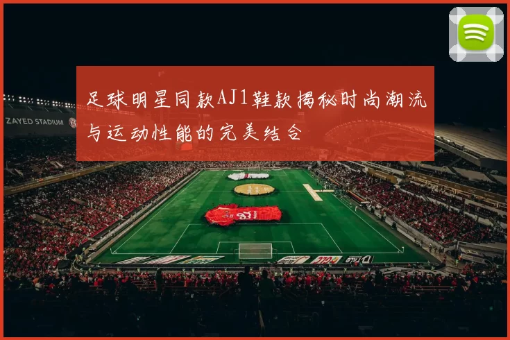 足球明星同款AJ1鞋款揭秘时尚潮流与运动性能的完美结合