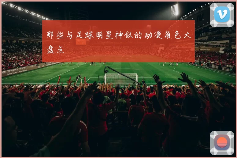 那些与足球明星神似的动漫角色大盘点