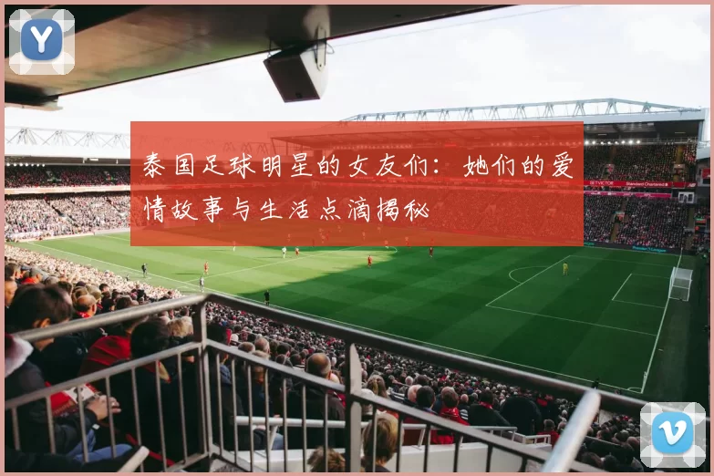 泰国足球明星的女友们：她们的爱情故事与生活点滴揭秘