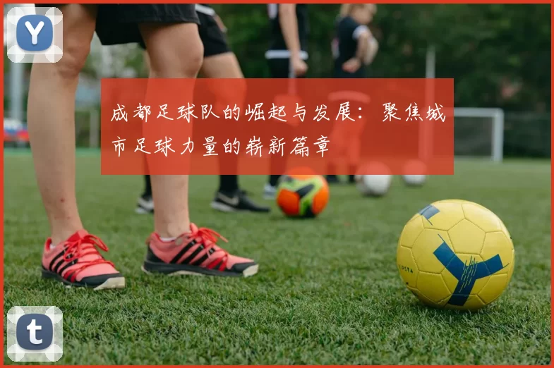 成都足球队的崛起与发展：聚焦城市足球力量的崭新篇章