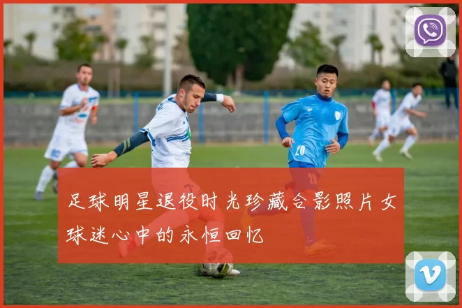 足球明星退役时光珍藏合影照片女球迷心中的永恒回忆