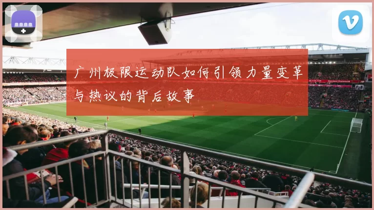 广州极限运动队如何引领力量变革与热议的背后故事