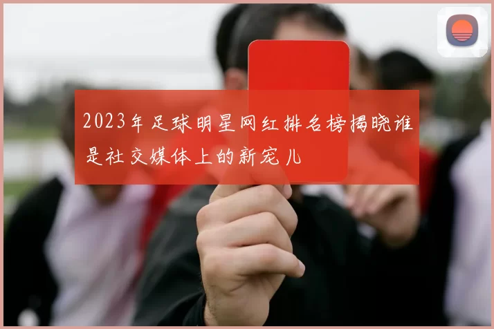 2023年足球明星网红排名榜揭晓谁是社交媒体上的新宠儿