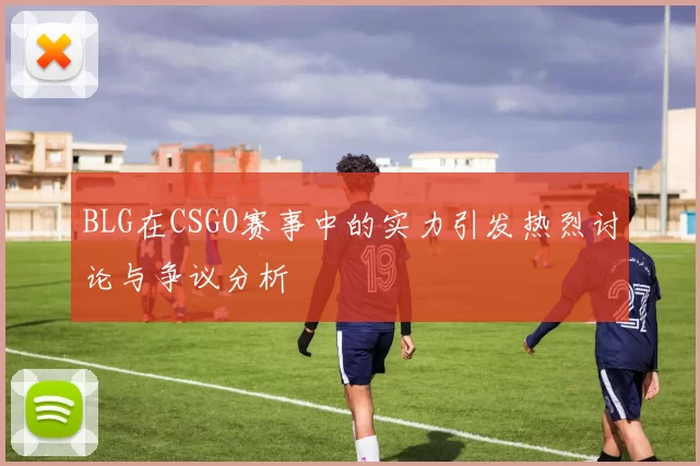 BLG在CSGO赛事中的实力引发热烈讨论与争议分析