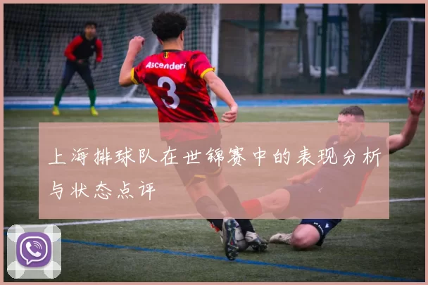 上海排球队在世锦赛中的表现分析与状态点评