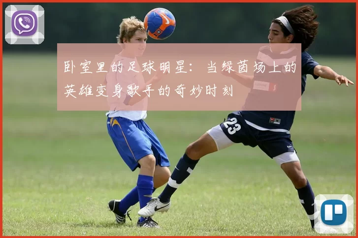 卧室里的足球明星：当绿茵场上的英雄变身歌手的奇妙时刻
