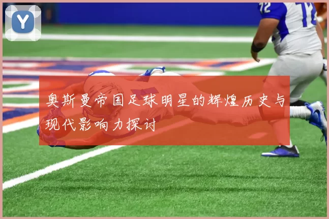 奥斯曼帝国足球明星的辉煌历史与现代影响力探讨