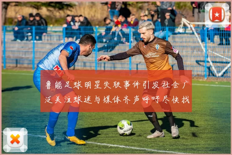 鲁能足球明星失联事件引发社会广泛关注球迷与媒体齐声呼吁尽快找到他